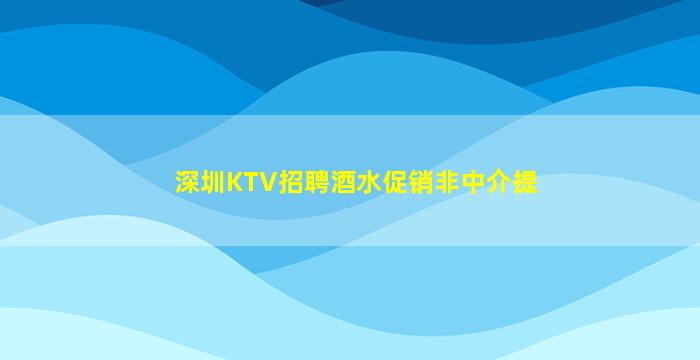 深圳KTV招聘酒水促销非中介提
