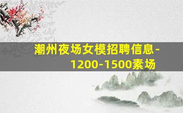 潮州夜场女模招聘信息-1200-1500素场